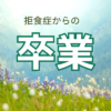 【祝★ご卒業！】自分の頑張りが自分を苦しめてきたことに気づきました。
